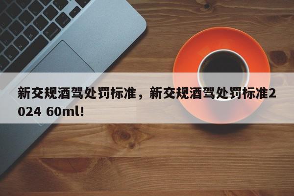 新交规酒驾处罚标准，新交规酒驾处罚标准2024 60ml！-第1张图片-我家生活百科