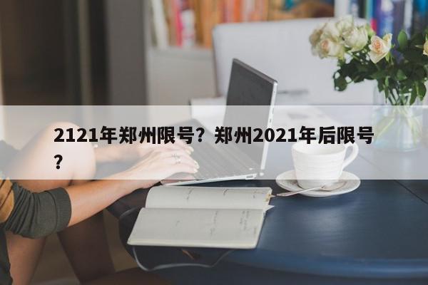 2121年郑州限号？郑州2021年后限号？-第1张图片-我家生活百科