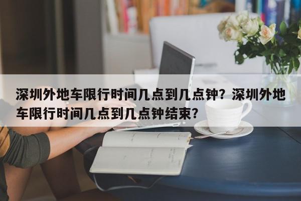 深圳外地车限行时间几点到几点钟？深圳外地车限行时间几点到几点钟结束？-第1张图片-我家生活百科