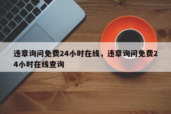 违章询问免费24小时在线，违章询问免费24小时在线查询-第1张图片-我家生活百科