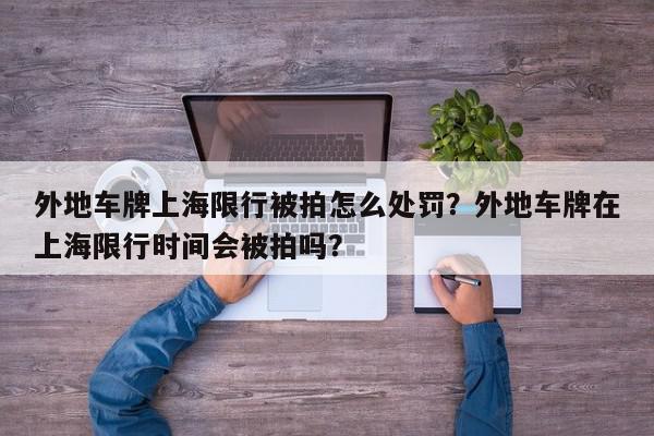 外地车牌上海限行被拍怎么处罚？外地车牌在上海限行时间会被拍吗？-第1张图片-我家生活百科