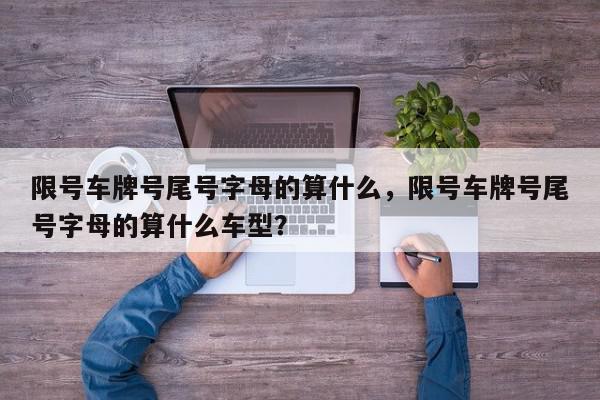 限号车牌号尾号字母的算什么，限号车牌号尾号字母的算什么车型？-第1张图片-我家生活百科
