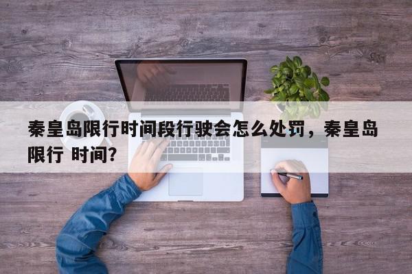 秦皇岛限行时间段行驶会怎么处罚，秦皇岛 限行 时间？-第1张图片-我家生活百科