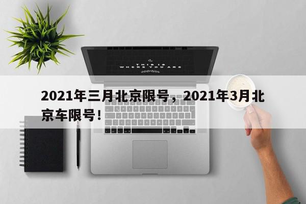 2021年三月北京限号，2021年3月北京车限号！-第1张图片-我家生活百科