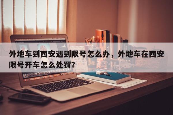 外地车到西安遇到限号怎么办,外地车在西安限号开车怎么处罚?-第1张图片-我家生活百科 外地车到西安遇到限号怎么办,外地车在西安限号开车怎么处罚?-第1张图片-我家生活百科