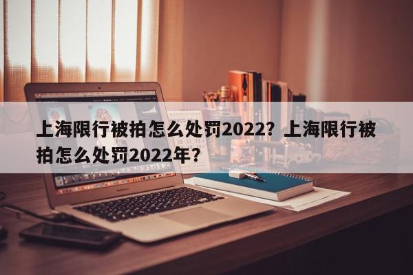 上海限行被拍怎么处罚2022?上海限行被拍怎么处罚2022年?-第1张图片-我家生活百科 上海限行被拍怎么处罚2022?上海限行被拍怎么处罚2022年?-第1张图片-我家生活百科