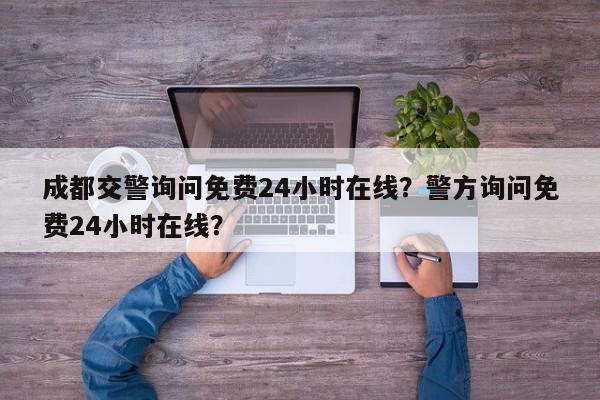 成都交警询问免费24小时在线？警方询问免费24小时在线？-第1张图片-我家生活百科