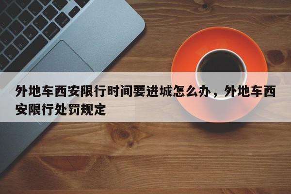 外地车西安限行时间要进城怎么办,外地车西安限行处罚规定-第1张图片-我家生活百科 外地车西安限行时间要进城怎么办,外地车西安限行处罚规定-第1张图片-我家生活百科