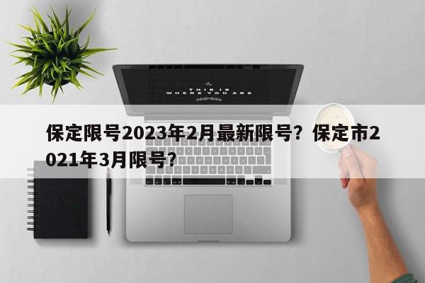 保定限号2023年2月最新限号?保定市2021年3月限号?-第1张图片-我家生活百科 保定限号2023年2月最新限号?保定市2021年3月限号?-第1张图片-我家生活百科