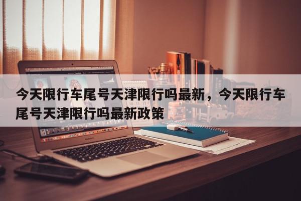 今天限行车尾号天津限行吗最新，今天限行车尾号天津限行吗最新政策-第1张图片-我家生活百科