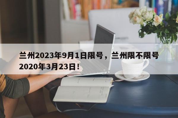 兰州2023年9月1日限号，兰州限不限号2020年3月23日！-第1张图片-我家生活百科