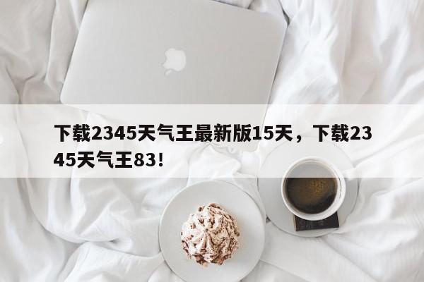 下载2345天气王最新版15天，下载2345天气王83！-第1张图片-我家生活百科