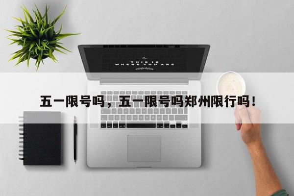 五一限号吗，五一限号吗郑州限行吗！-第1张图片-我家生活百科