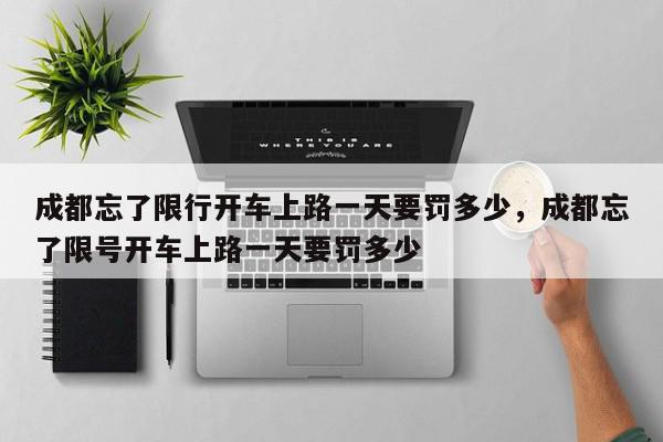 成都忘了限行开车上路一天要罚多少，成都忘了限号开车上路一天要罚多少-第1张图片-我家生活百科