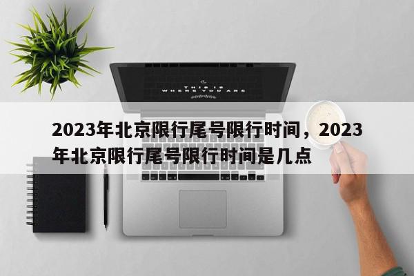 2023年北京限行尾号限行时间，2023年北京限行尾号限行时间是几点-第1张图片-我家生活百科