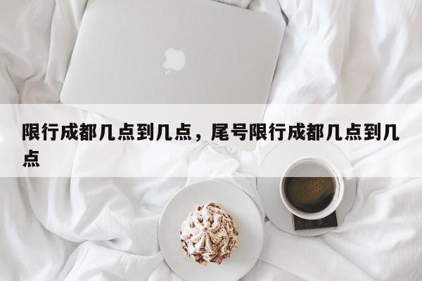 限行成都几点到几点，尾号限行成都几点到几点-第1张图片-我家生活百科