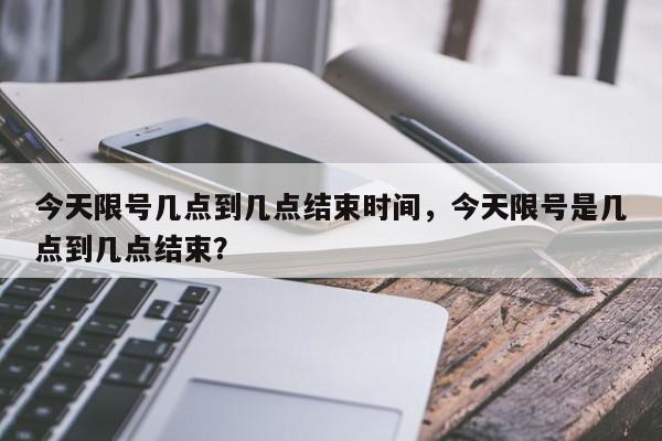 今天限号几点到几点结束时间,今天限号是几点到几点结束?-第1张图片-我家生活百科 今天限号几点到几点结束时间,今天限号是几点到几点结束?-第1张图片-我家生活百科