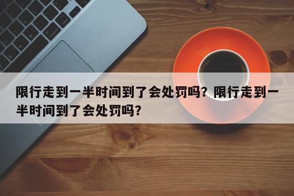 限行走到一半时间到了会处罚吗？限行走到一半时间到了会处罚吗？-第1张图片-我家生活百科
