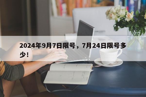 2024年9月7日限号，7月24日限号多少！-第1张图片-我家生活百科