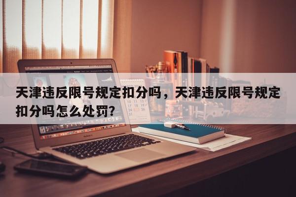 天津违反限号规定扣分吗，天津违反限号规定扣分吗怎么处罚？-第1张图片-我家生活百科