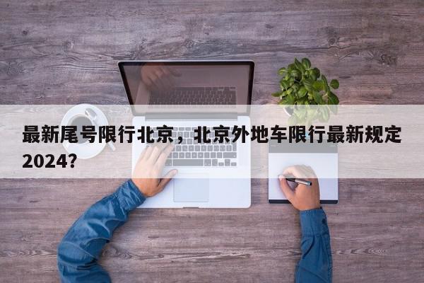 最新尾号限行北京，北京外地车限行最新规定2024？-第1张图片-我家生活百科