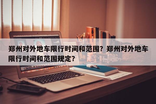 郑州对外地车限行时间和范围？郑州对外地车限行时间和范围规定？-第1张图片-我家生活百科