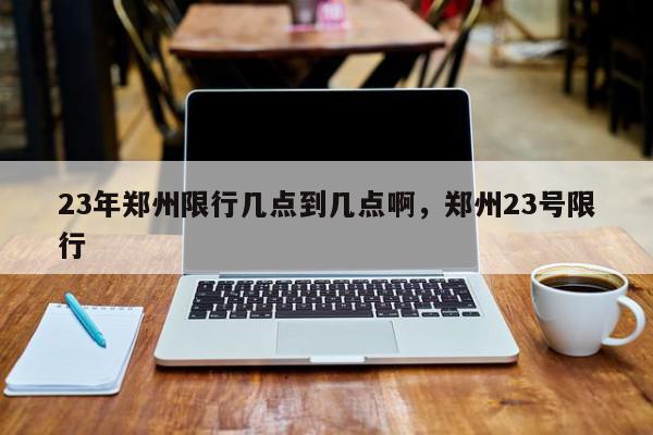 23年郑州限行几点到几点啊,郑州23号限行-第1张图片-我家生活百科 23年郑州限行几点到几点啊,郑州23号限行-第1张图片-我家生活百科