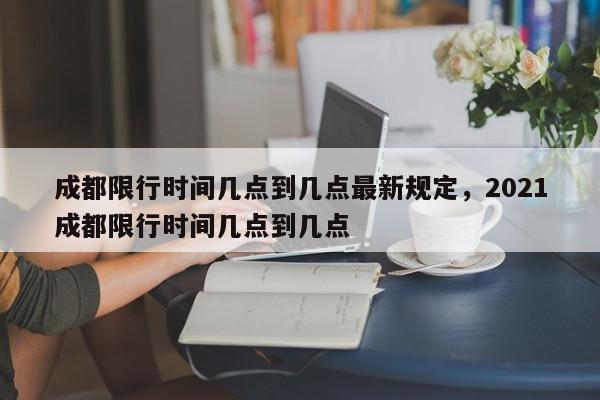 成都限行时间几点到几点最新规定，2021成都限行时间几点到几点-第1张图片-我家生活百科