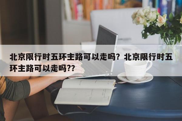 北京限行时五环主路可以走吗?北京限行时五环主路可以走吗??-第1张图片-我家生活百科 北京限行时五环主路可以走吗?北京限行时五环主路可以走吗??-第1张图片-我家生活百科