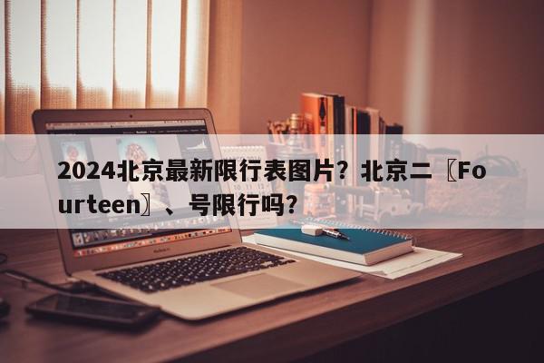 2024北京最新限行表图片？北京二〖Fourteen〗、号限行吗？-第1张图片-我家生活百科