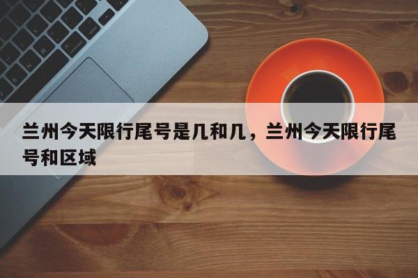 兰州今天限行尾号是几和几，兰州今天限行尾号和区域-第1张图片-我家生活百科