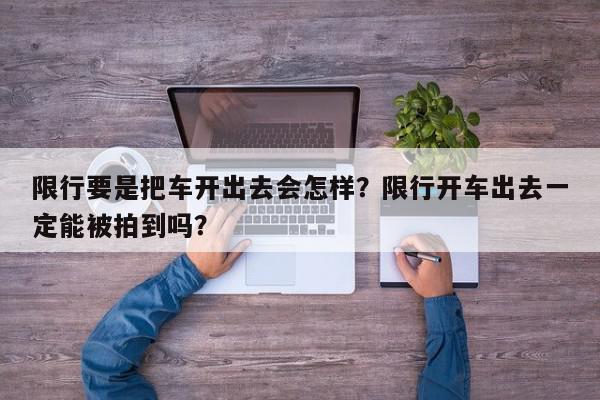 限行要是把车开出去会怎样？限行开车出去一定能被拍到吗？-第1张图片-我家生活百科