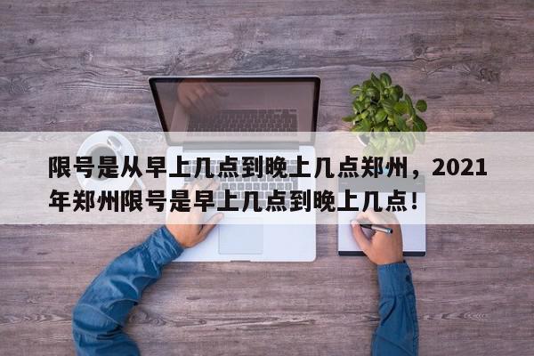限号是从早上几点到晚上几点郑州，2021年郑州限号是早上几点到晚上几点！-第1张图片-我家生活百科