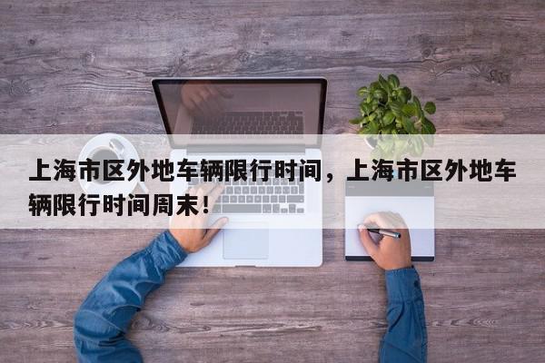 上海市区外地车辆限行时间，上海市区外地车辆限行时间周末！-第1张图片-我家生活百科