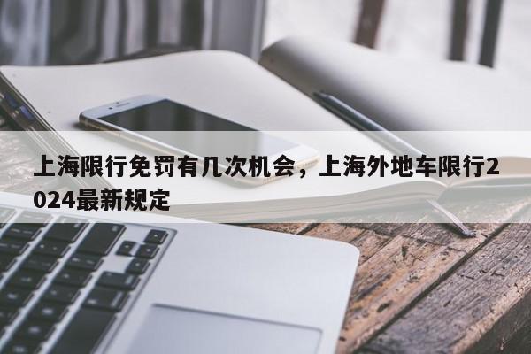 上海限行免罚有几次机会，上海外地车限行2024最新规定-第1张图片-我家生活百科