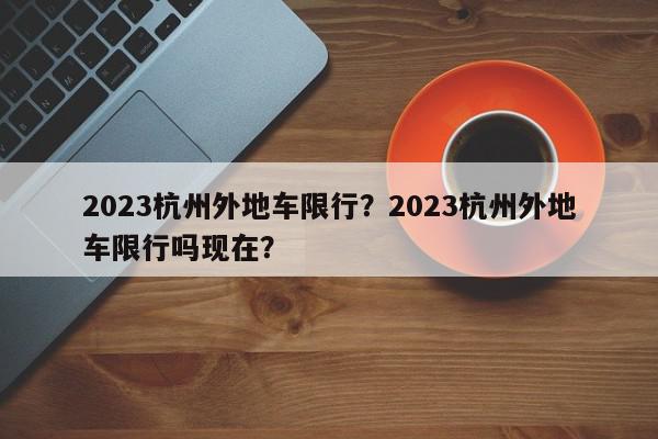 2023杭州外地车限行?2023杭州外地车限行吗现在?-第1张图片-我家生活百科 2023杭州外地车限行?2023杭州外地车限行吗现在?-第1张图片-我家生活百科