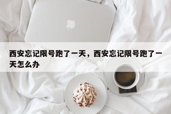 西安忘记限号跑了一天，西安忘记限号跑了一天怎么办-第1张图片-我家生活百科