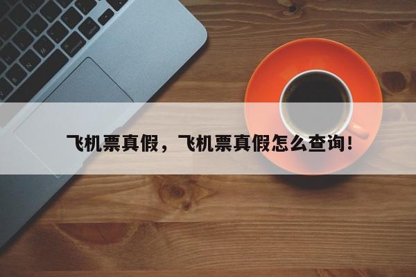 飞机票真假，飞机票真假怎么查询！-第1张图片-我家生活百科