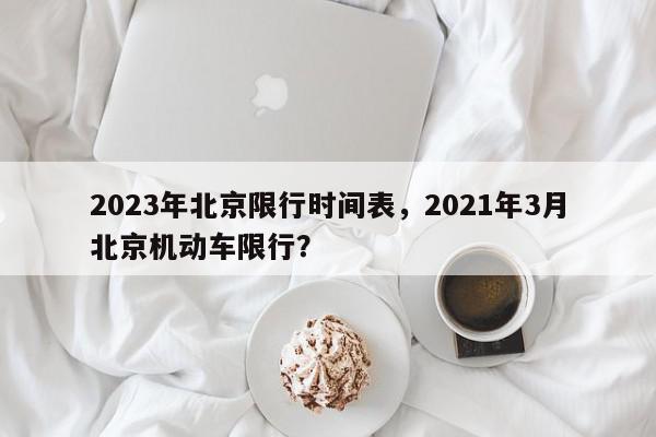 2023年北京限行时间表,2021年3月北京机动车限行?-第1张图片-我家生活百科 2023年北京限行时间表,2021年3月北京机动车限行?-第1张图片-我家生活百科