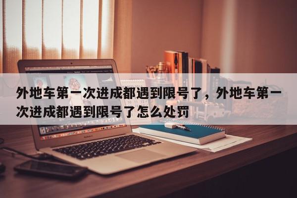 外地车第一次进成都遇到限号了，外地车第一次进成都遇到限号了怎么处罚-第1张图片-我家生活百科