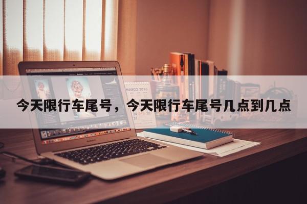 今天限行车尾号，今天限行车尾号几点到几点-第1张图片-我家生活百科