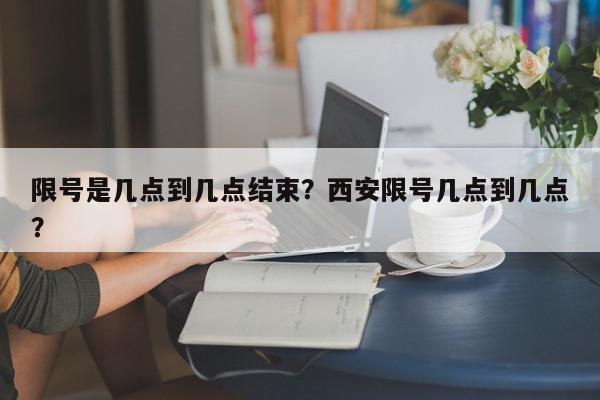 限号是几点到几点结束？西安限号几点到几点？-第1张图片-我家生活百科