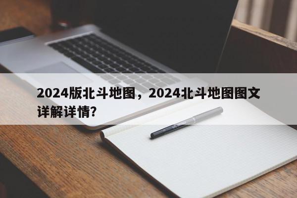 2024版北斗地图，2024北斗地图图文详解详情？-第1张图片-我家生活百科