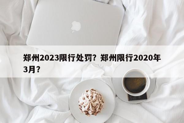郑州2023限行处罚？郑州限行2020年3月？-第1张图片-我家生活百科