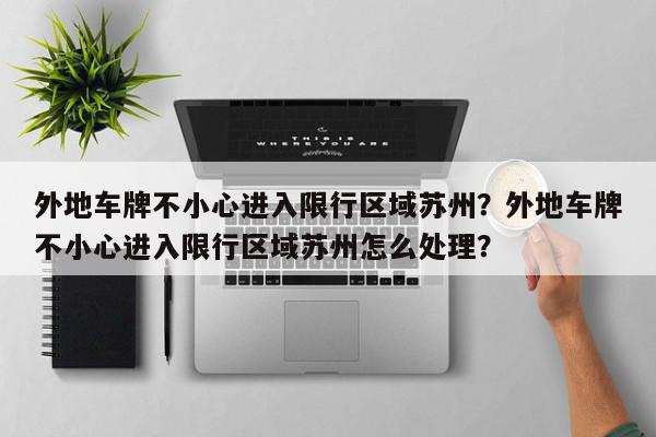 外地车牌不小心进入限行区域苏州？外地车牌不小心进入限行区域苏州怎么处理？-第1张图片-我家生活百科