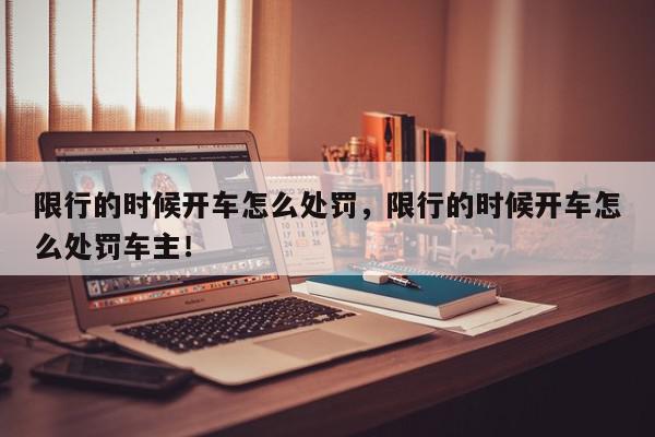限行的时候开车怎么处罚，限行的时候开车怎么处罚车主！-第1张图片-我家生活百科