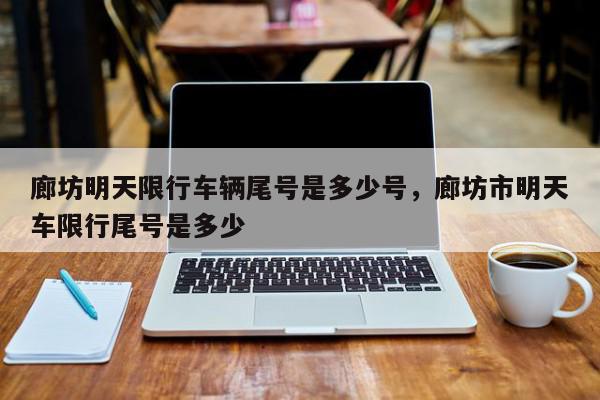 廊坊明天限行车辆尾号是多少号，廊坊市明天车限行尾号是多少-第1张图片-我家生活百科