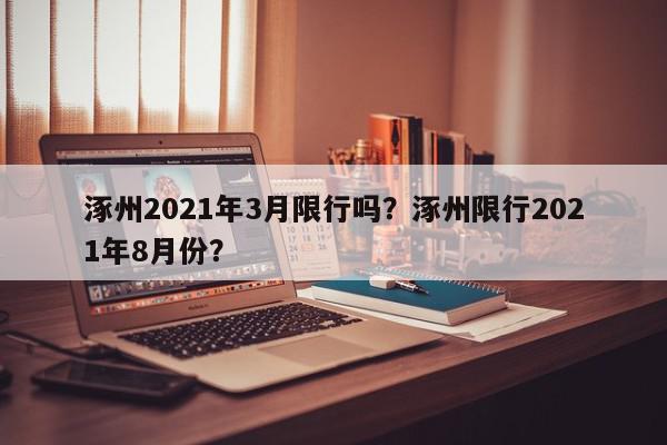 涿州2021年3月限行吗？涿州限行2021年8月份？-第1张图片-我家生活百科