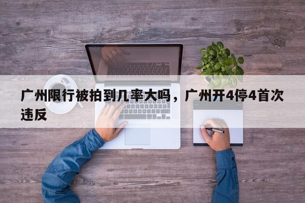 广州限行被拍到几率大吗，广州开4停4首次违反-第1张图片-我家生活百科