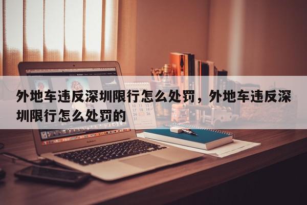 外地车违反深圳限行怎么处罚，外地车违反深圳限行怎么处罚的-第1张图片-我家生活百科